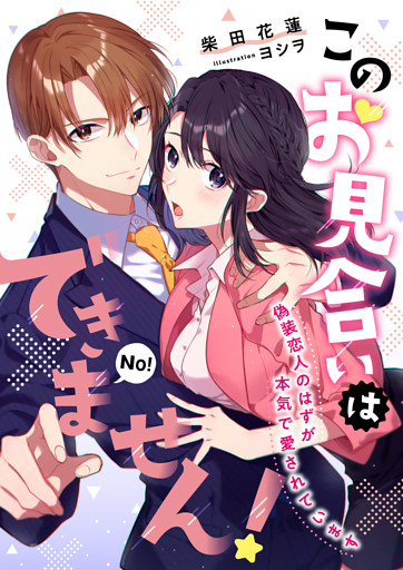 このお見合いはできません！ 偽装恋人のはずが本気で愛されています