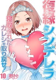 復縁シンデレラ～寝取られたカレシを取り戻せ！～１０