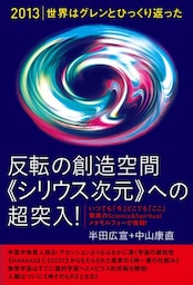 [2013]世界はグレンとひっくり返った 反転の創造空間<<シリウス次元>>への超突入! いつでも「今」どこでも「ここ」—驚異のScience&Spiritualメタモルフォーゼ情報!