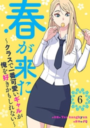春が来た～クラスで一番可愛いギャルが俺を好きかもしれない～６