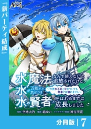 水魔法なんて使えないと追放されたけど、水が万能だと気がつき水の賢者と呼ばれるまでに成長しました～今更水不足と泣きついても簡単には譲れません～【分冊版】７