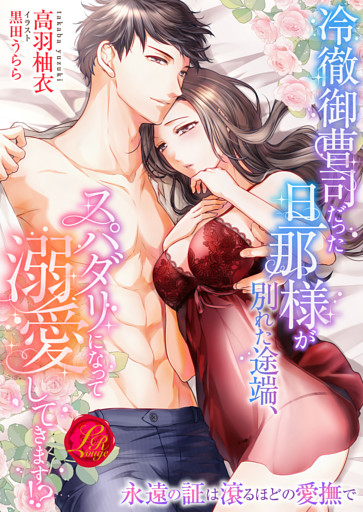 冷徹御曹司だった旦那様が別れた途端、スパダリになって溺愛してきます！？　～永遠の証は滾るほどの愛撫で～