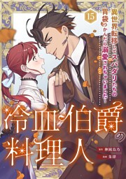 冷血伯爵の料理人～異世界転移してスパダリたちの胃袋つかんだら溺愛されちゃいました～（15）