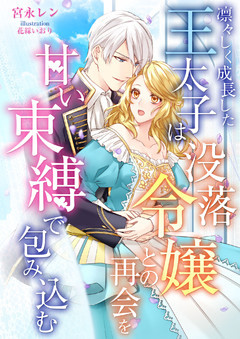 凛々しく成長した王太子は没落令嬢との再会を甘い束縛で包み込む