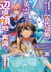 追放貴族は、外れスキル【古代召喚】で英霊たちと辺境領地を再興する～英霊たちを召喚したら慕われたので、最強領地を作り上げます～【分冊版】36巻