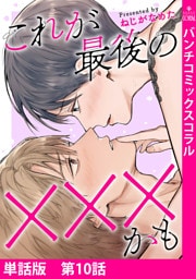【単話版】これが最後の×××かも　第10話