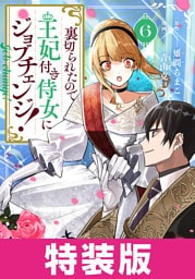 裏切られたので、王妃付き侍女にジョブチェンジ！ 特装版 6巻