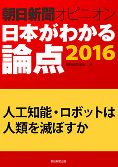 人工知能・ロボットは人類を滅ぼすか（朝日新聞オピニオン　日本がわかる論点2016）