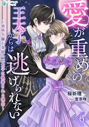 愛が重めの王太子からは逃げられない～地味令嬢が美貌の王太子に執着される理由～（６）