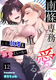 南條専務の愛が重すぎる！～上司は執着系溺愛ストーカー～（１２）