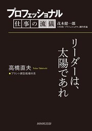 プロフェッショナル　仕事の流儀　高橋直夫　 プラント建設現場所長　リーダーは、太陽であれ