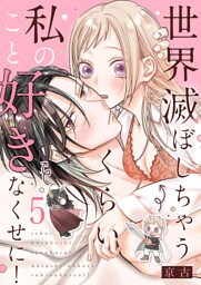 世界滅ぼしちゃうくらい私のこと好きなくせに！５