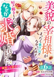 美貌の宰相様がまったく乗り気でなかったので、好き勝手したら、なぜか求婚されてしまった 溺愛とお菓子でお腹いっぱい(話売り)　#6