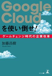 Google Cloudを使い倒せ！ ゲームチェンジ時代の企業改革