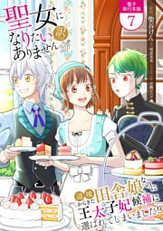 聖女になりたい訳ではありませんが　辺境からきた田舎娘なのに王太子妃候補に選ばれてしまいました！？【電子単行本版】 7