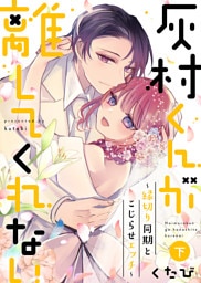 【特装版】灰村くんが離してくれない～縁切り同期とこじらせエッチ～（下）【電子限定おまけ付き】