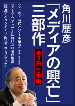 角川歴彦「メディアの興亡」三部作【全３冊 合本版】『クラウド時代と〈クール革命〉』『グーグル、アップルに負けない著作権法』『躍進するコンテンツ、淘汰されるメディア』