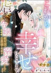 これから幸せになります！ 虐げられ令嬢ですが敵対国の公爵様に何故か溺愛されてます（分冊版）　【第18話】