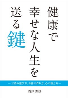 健康で幸せな人生を送る鍵―言葉の選び方、身体の作り方、心の整え方―