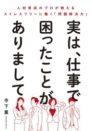 実は、仕事で困ったことがありまして〜人材育成のプロが教えるストレスフリーに働く「問題解決力」
