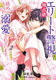 エリート警視の独占欲に絡めとられ溺愛されています２