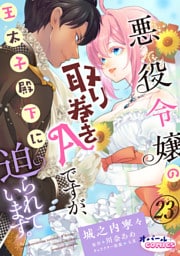 悪役令嬢の取り巻きAですが、王太子殿下に迫られています。２３