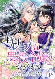 断罪ループ五回目の悪役令嬢はやさぐれる～もう勝手にしてとは言ったけど、溺愛して良いとまでは言っていない～【分冊版】 16話