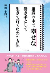 組織の中で幸せな働き手として生きて行くための方法 　 – 30年近い人事・労務の経験から見えたもの