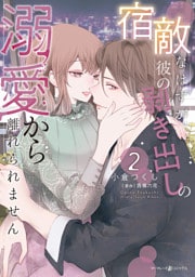 宿敵なはずが、彼の剥き出しの溺愛から離れられません ２