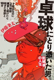 卓球にとり憑いた男。 岩城禎の人生　才能０なのに3万時間練習し続けたら起きた奇跡と18分