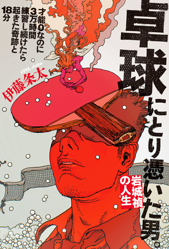 卓球にとり憑いた男。 岩城禎の人生　才能０なのに3万時間練習し続けたら起きた奇跡と18分