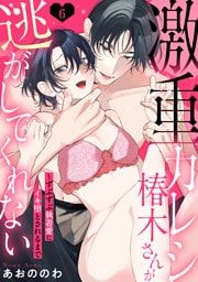 【ラブパルフェ】激重カレシ椿木さんが逃がしてくれない～ずぶずぶ執着愛にイキ堕とされるまで　6