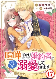 喧嘩ばかりだった婚約者がいきなり溺愛してきます47