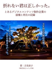 折れない君は正しかったーとあるデジタルコンテンツ制作企業の崩壊と再生の記録ー