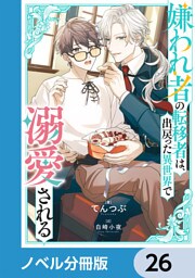 嫌われ者の転移者は、出戻った異世界で溺愛される【ノベル分冊版】　26