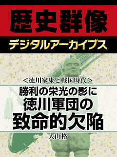 ＜徳川家康と戦国時代＞勝利の栄光の影に　徳川軍団の致命的欠陥
