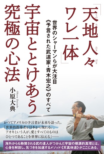【天地人々ワレ一体】宇宙ととけあう究極の心法  世界のシャーマンらが大注目《予言された武道家・青木宏之》のすべて
