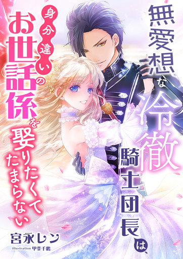 無愛想な冷徹騎士団長は、身分違いのお世話係を娶りたくてたまらない