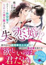 失恋婚！？～エリート外交官はいつわりの妻を離さない～