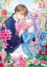 妹に婚約者を奪われた地味な令嬢ですが、真に想ってくれる方と幸せになります！