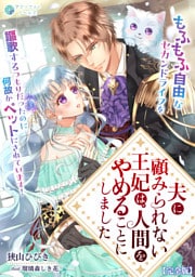 夫に顧みられない王妃は、人間をやめることにしました～もふもふ自由なセカンドライフを謳歌するつもりだったのに何故かペットにされています！～【完全版】