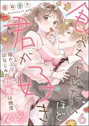 食べちゃいたいほど君が好き 猫かぶり幼なじみの執着は糖度100％（分冊版）　【第6話】
