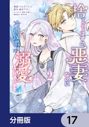捨てられるはずの悪妻なのに冷徹侯爵様に溺愛されています【分冊版】　17