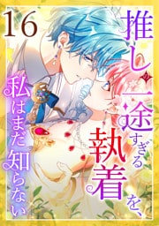 推しの一途すぎる執着を、私はまだ知らない 第16話