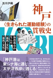 神戸〈生きられた運動経験〉の貫戦史　海港都市が生んだ〈抵抗と文化〉／〈抵抗の文化〉