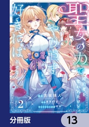 聖女の力で婚約者を奪われたけど、やり直すからには好きにはさせない【分冊版】　13