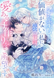 「子を産むしか価値がない」私に、公爵様は愛ある子作りをご所望です