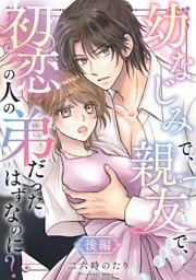 幼なじみで、親友で、初恋の人の弟だったはずなのに？ 後編
