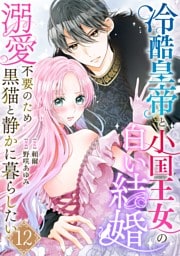 冷酷皇帝と小国王女の白い結婚～溺愛不要のため黒猫と静かに暮らしたい～　12巻