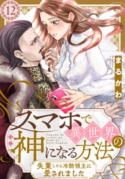 スマホで異世界の神になる方法～失業したら冷酷領主に愛されました～ 分冊版 12